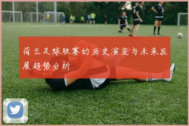 荷兰足球联赛的历史演变与未来发展趋势分析