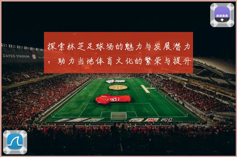 探索林芝足球场的魅力与发展潜力，助力当地体育文化的繁荣与提升