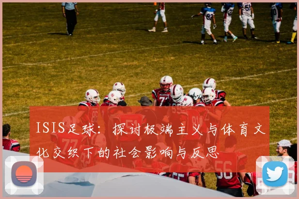 ISIS足球：探讨极端主义与体育文化交织下的社会影响与反思