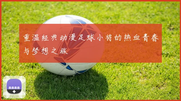 重温经典动漫足球小将的热血青春与梦想之旅