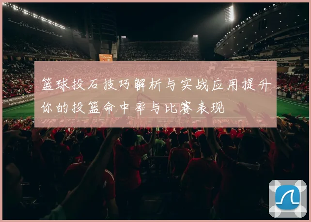 篮球投石技巧解析与实战应用提升你的投篮命中率与比赛表现