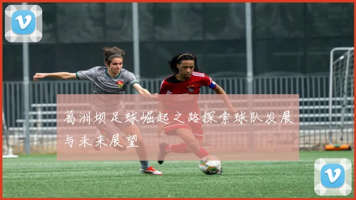 葛洲坝足球崛起之路探索球队发展与未来展望