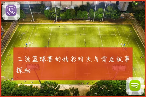 三场篮球赛的精彩对决与背后故事探秘