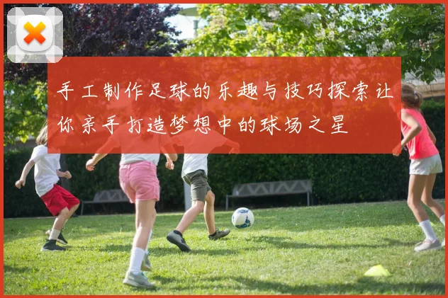 手工制作足球的乐趣与技巧探索让你亲手打造梦想中的球场之星