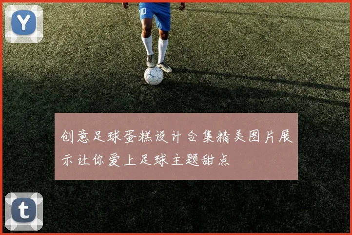 创意足球蛋糕设计合集精美图片展示让你爱上足球主题甜点