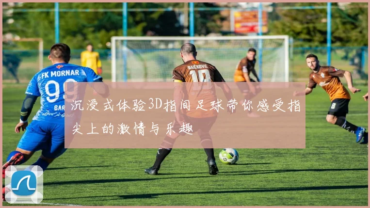沉浸式体验3D指间足球带你感受指尖上的激情与乐趣