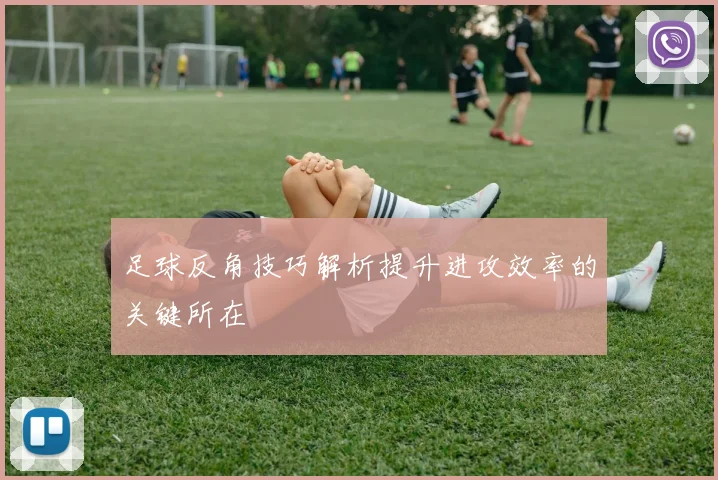 足球反角技巧解析提升进攻效率的关键所在