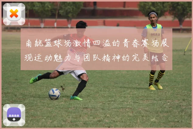 南航篮球场激情四溢的青春赛场展现运动魅力与团队精神的完美结合