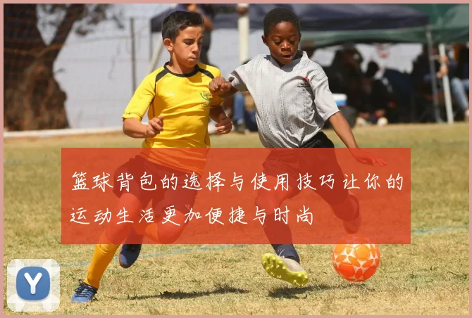 篮球背包的选择与使用技巧让你的运动生活更加便捷与时尚