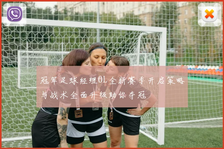 冠军足球经理OL全新赛季开启策略与战术全面升级助你夺冠