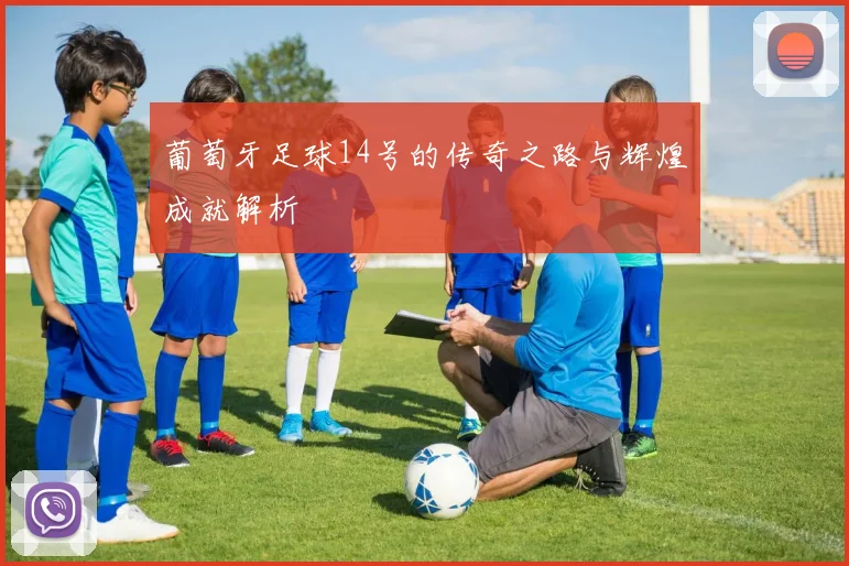 葡萄牙足球14号的传奇之路与辉煌成就解析