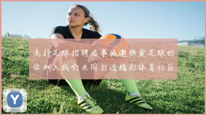 虎扑足球招聘启事诚邀热爱足球的你加入我们共同打造精彩体育社区