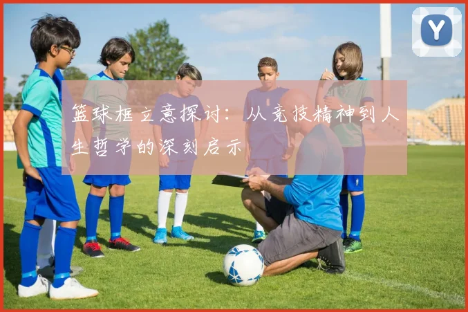 篮球框立意探讨：从竞技精神到人生哲学的深刻启示