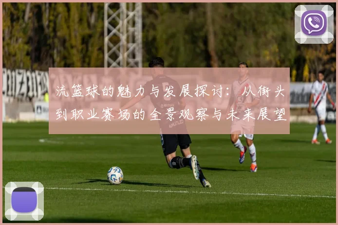 流篮球的魅力与发展探讨：从街头到职业赛场的全景观察与未来展望
