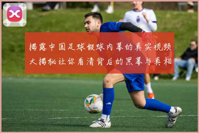 揭露中国足球假球内幕的真实视频大揭秘让你看清背后的黑幕与真相
