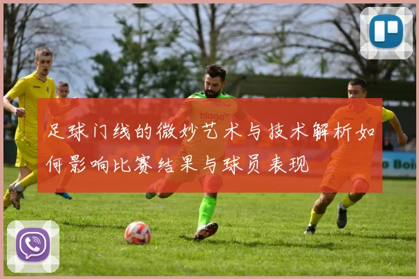 足球门线的微妙艺术与技术解析如何影响比赛结果与球员表现