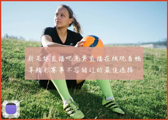 新足球直播吧免费直播在线观看畅享精彩赛事不容错过的最佳选择