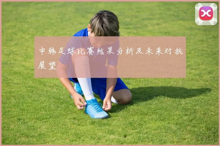 中韩足球比赛结果分析及未来对抗展望