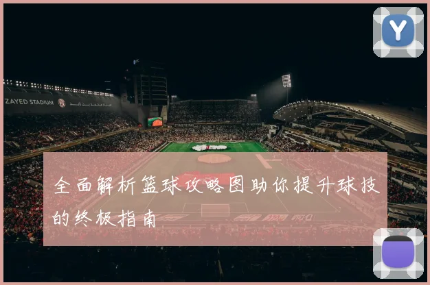 全面解析篮球攻略图助你提升球技的终极指南