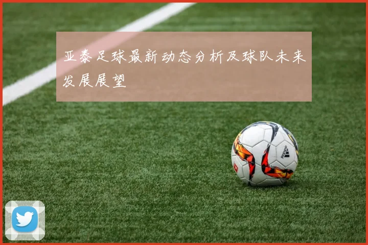 亚泰足球最新动态分析及球队未来发展展望