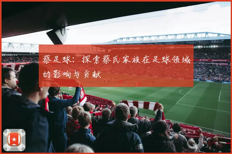 蔡足球：探索蔡氏家族在足球领域的影响与贡献