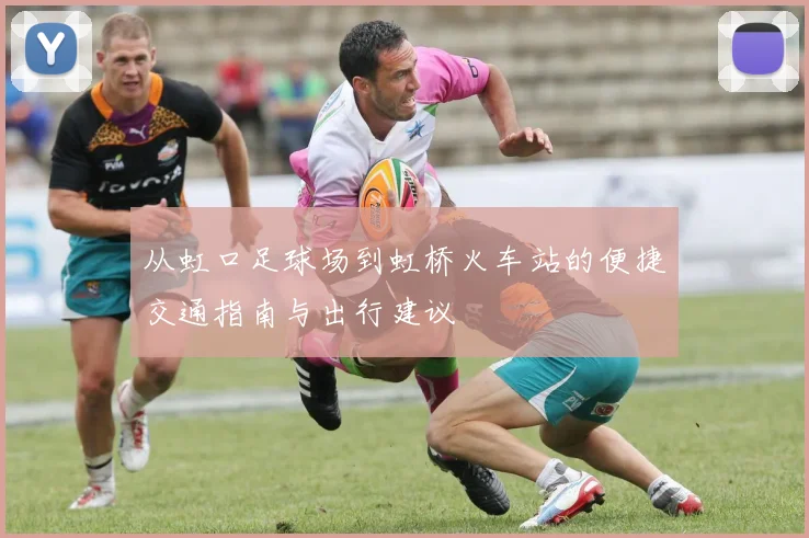 从虹口足球场到虹桥火车站的便捷交通指南与出行建议