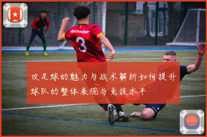 攻足球的魅力与战术解析如何提升球队的整体表现与竞技水平
