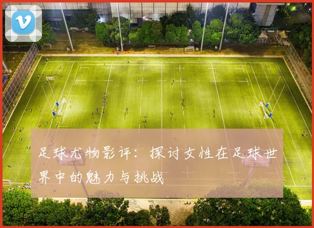 足球尤物影评：探讨女性在足球世界中的魅力与挑战