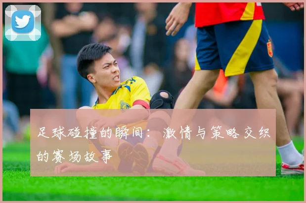 足球碰撞的瞬间：激情与策略交织的赛场故事