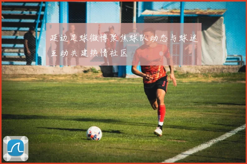 延边足球微博聚焦球队动态与球迷互动共建热情社区
