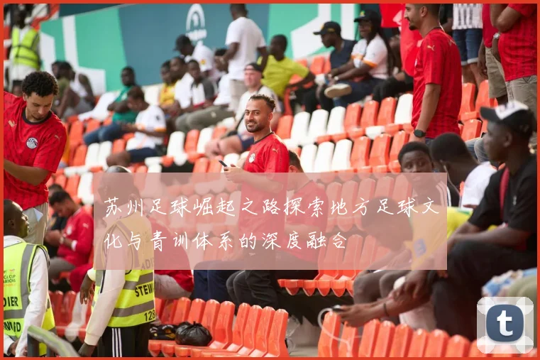 苏州足球崛起之路探索地方足球文化与青训体系的深度融合