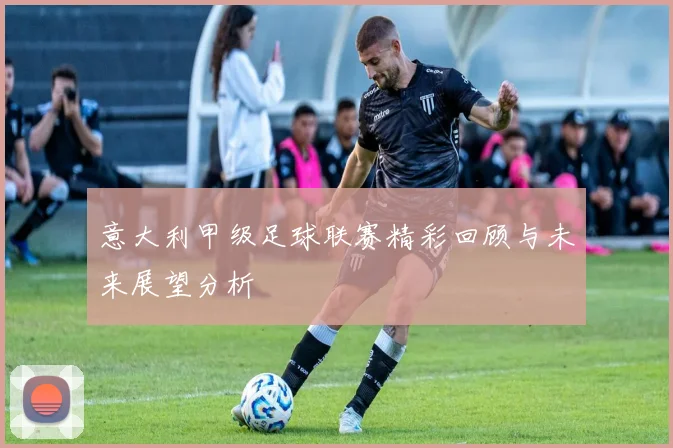 意大利甲级足球联赛精彩回顾与未来展望分析