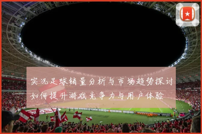 实况足球销量分析与市场趋势探讨如何提升游戏竞争力与用户体验